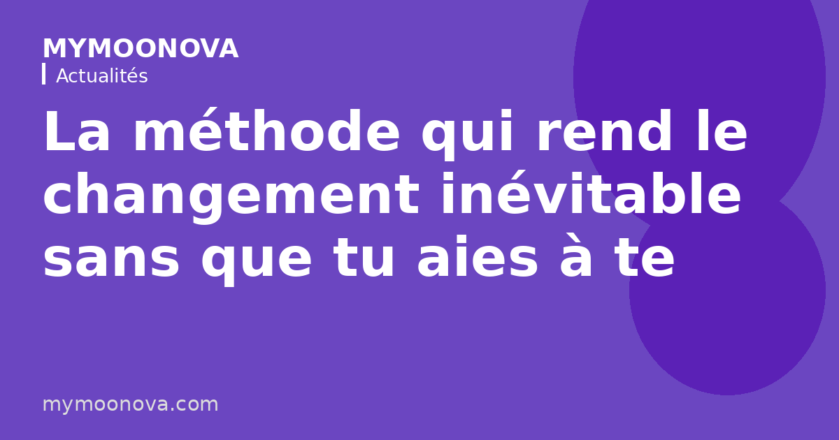La méthode qui rend le changement inévitable sans que tu aies à te battre contre toi-même