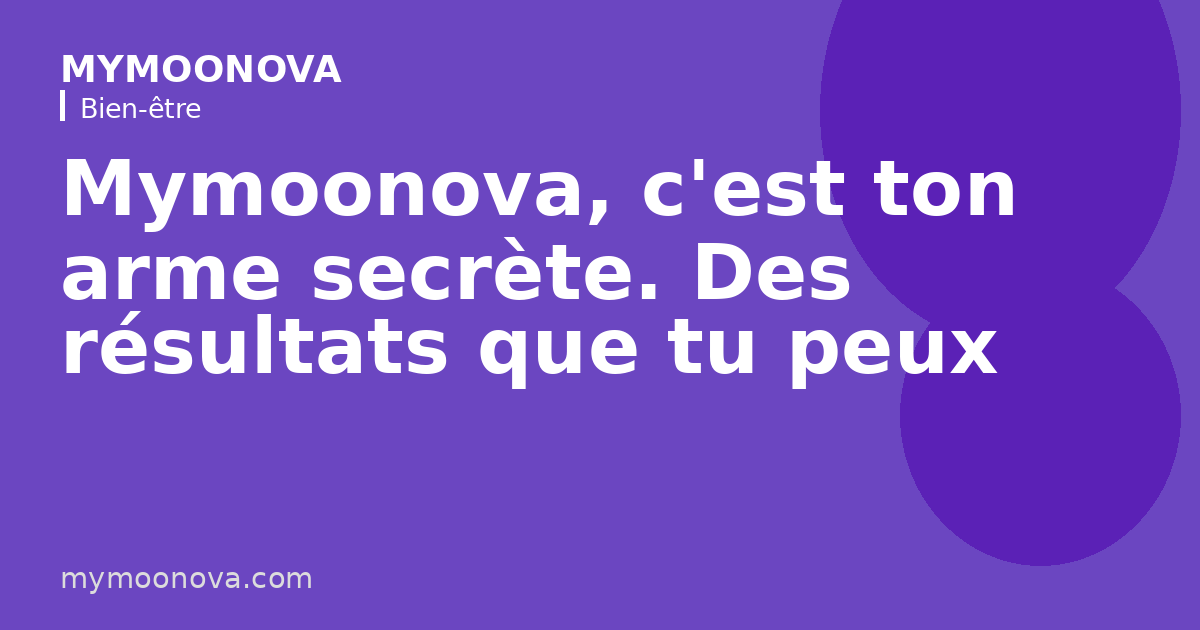 Mymoonova, c'est ton arme secrète. Des résultats que tu peux mesurer.