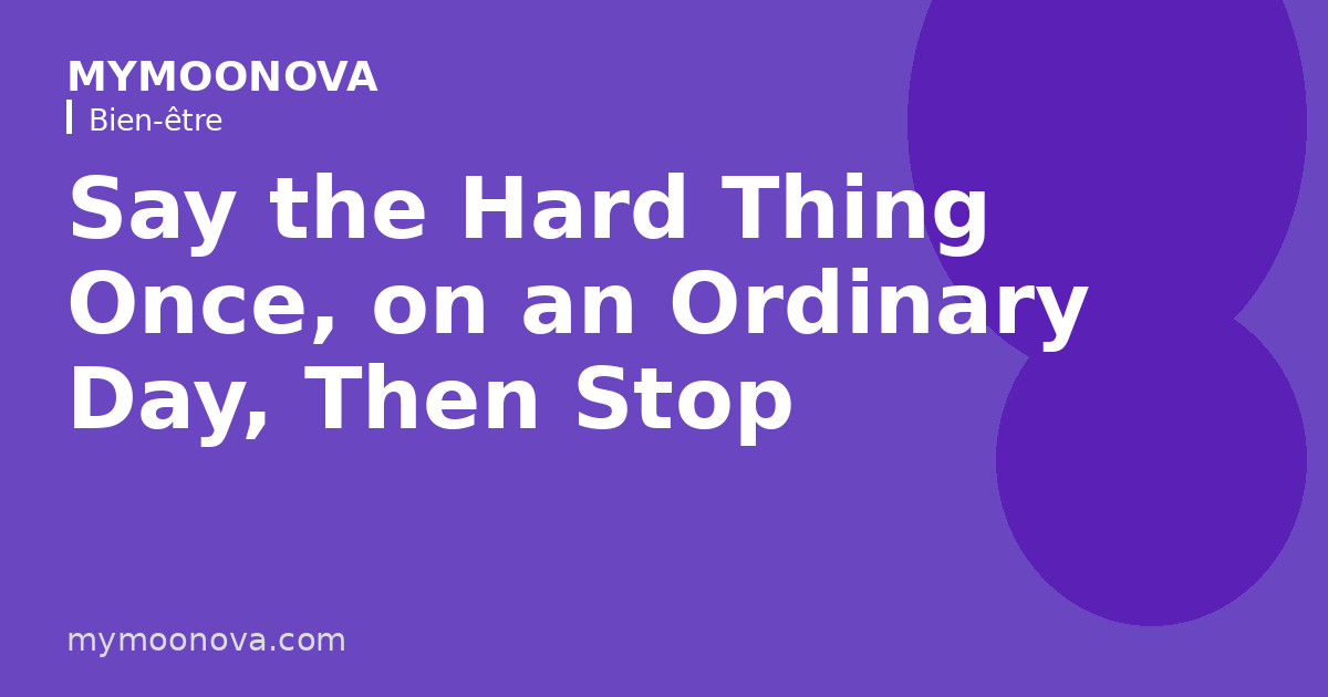 Say the Hard Thing Once, on an Ordinary Day, Then Stop